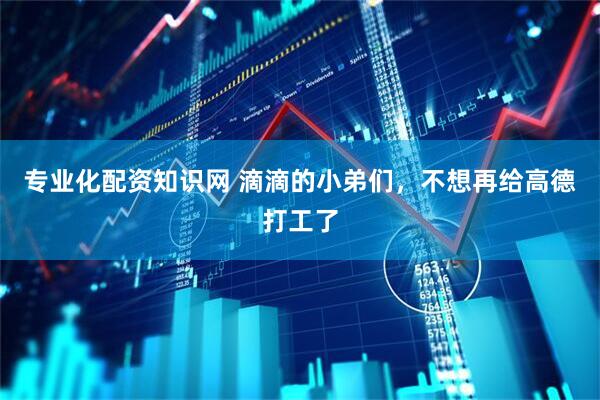 专业化配资知识网 滴滴的小弟们，不想再给高德打工了