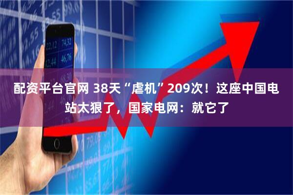 配资平台官网 38天“虐机”209次！这座中国电站太狠了，国家电网：就它了