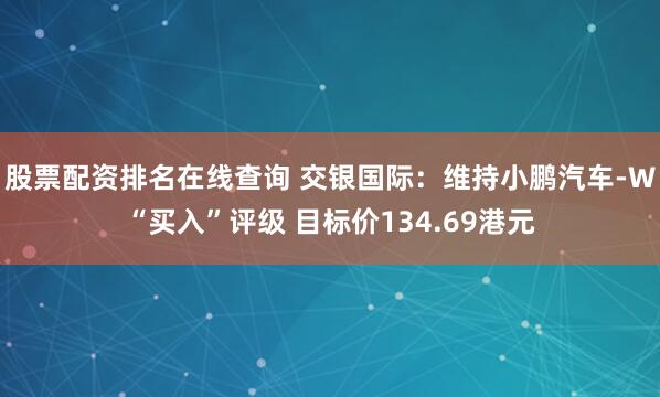 股票配资排名在线查询 交银国际：维持小鹏汽车-W“买入”评级 目标价134.69港元