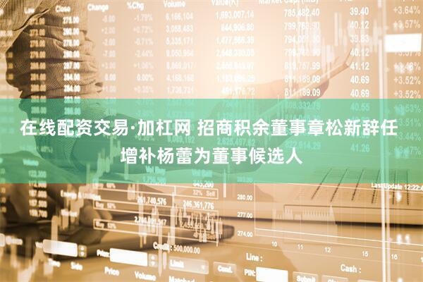 在线配资交易·加杠网 招商积余董事章松新辞任 增补杨蕾为董事候选人