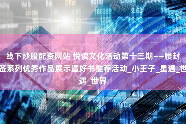 线下炒股配资网站 悦读文化活动第十三期——腰封书签系列优秀作品展示暨好书推荐活动_小王子_星遇_世界