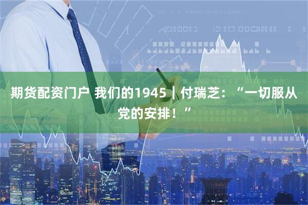 期货配资门户 我们的1945｜付瑞芝：“一切服从党的安排！”