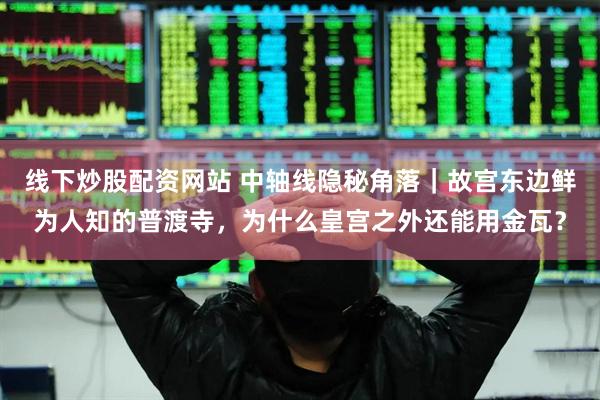 线下炒股配资网站 中轴线隐秘角落｜故宫东边鲜为人知的普渡寺，为什么皇宫之外还能用金瓦？