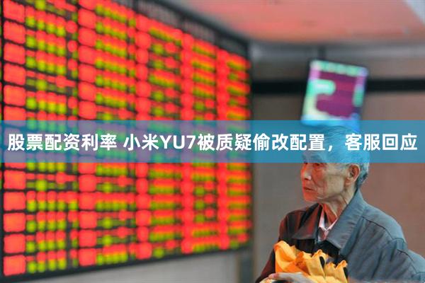 股票配资利率 小米YU7被质疑偷改配置，客服回应