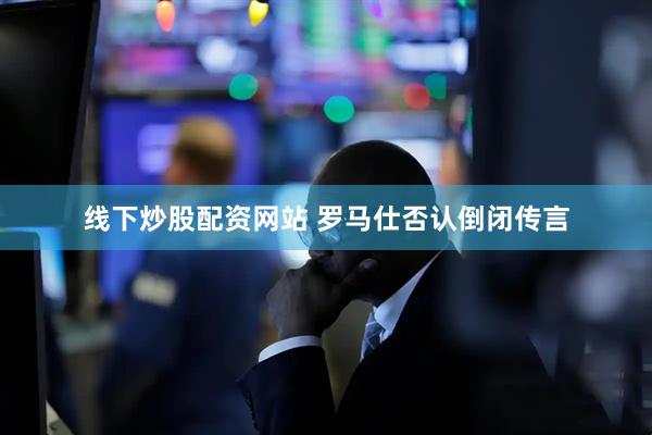 线下炒股配资网站 罗马仕否认倒闭传言