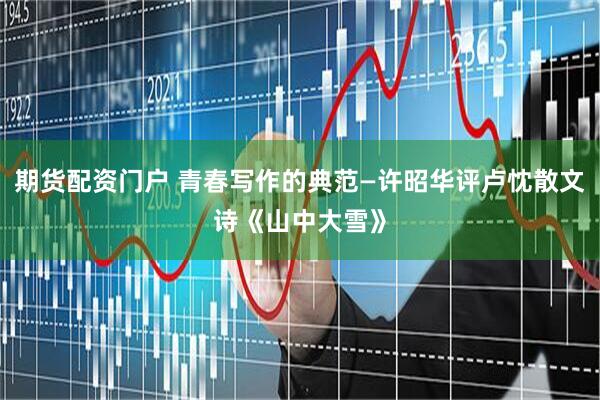 期货配资门户 青春写作的典范—许昭华评卢忱散文诗《山中大雪》