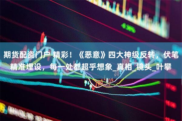 期货配资门户 精彩！《恶意》四大神级反转，伏笔精准埋设，每一处都超乎想象_真相_镜头_叶攀