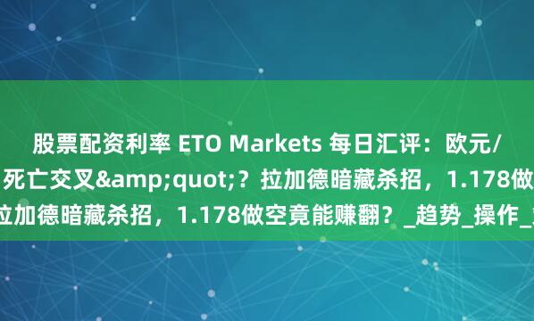 股票配资利率 ETO Markets 每日汇评：欧元/美元惊现&quot;死亡交叉&quot;？拉加德暗藏杀招，1.178做空竟能赚翻？_趋势_操作_策略