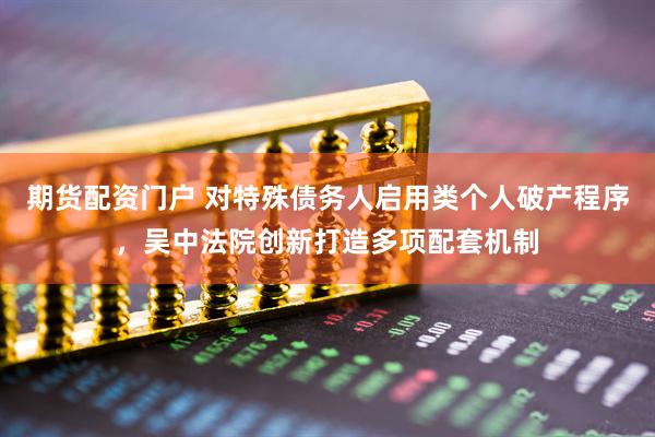 期货配资门户 对特殊债务人启用类个人破产程序，吴中法院创新打造多项配套机制