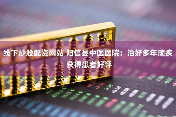 线下炒股配资网站 阳信县中医医院：治好多年顽疾 获得患者好评