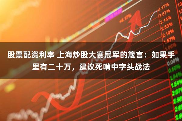 股票配资利率 上海炒股大赛冠军的箴言：如果手里有二十万，建议死啃中字头战法
