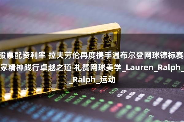 股票配资利率 拉夫劳伦再度携手温布尔登网球锦标赛 以赢家精神践行卓越之道 礼赞网球美学_Lauren_Ralph_运动