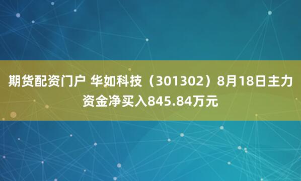 期货配资门户 华如科技（301302）8月18日主力资金净买入845.84万元