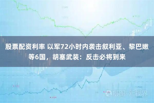 股票配资利率 以军72小时内袭击叙利亚、黎巴嫩等6国，胡塞武装：反击必将到来