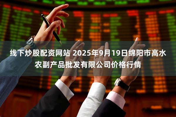 线下炒股配资网站 2025年9月19日绵阳市高水农副产品批发有限公司价格行情