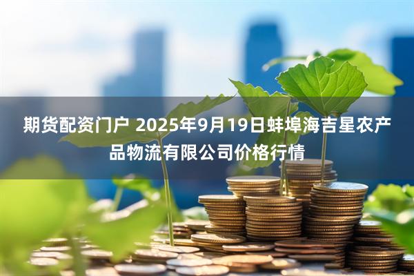 期货配资门户 2025年9月19日蚌埠海吉星农产品物流有限公司价格行情
