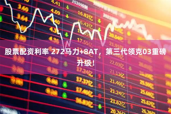 股票配资利率 272马力+8AT，第三代领克03重磅升级！
