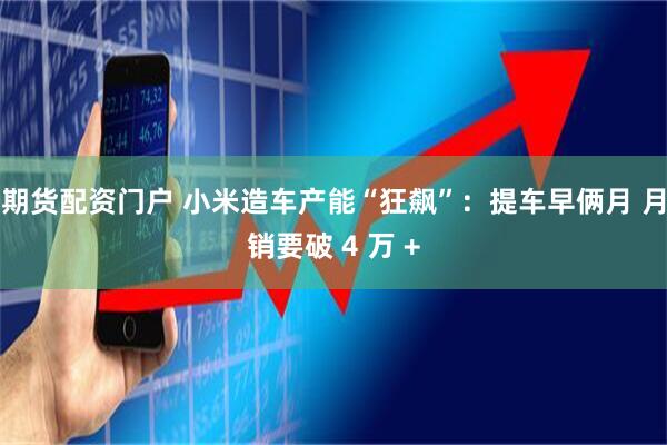 期货配资门户 小米造车产能“狂飙”：提车早俩月 月销要破 4 万 +