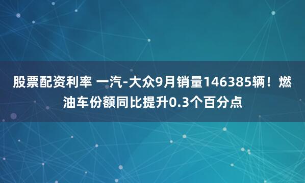 股票配资利率 一汽-大众9月销量146385辆！燃油车份额同比提升0.3个百分点