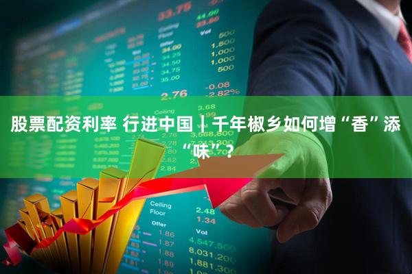 股票配资利率 行进中国｜千年椒乡如何增“香”添“味”？