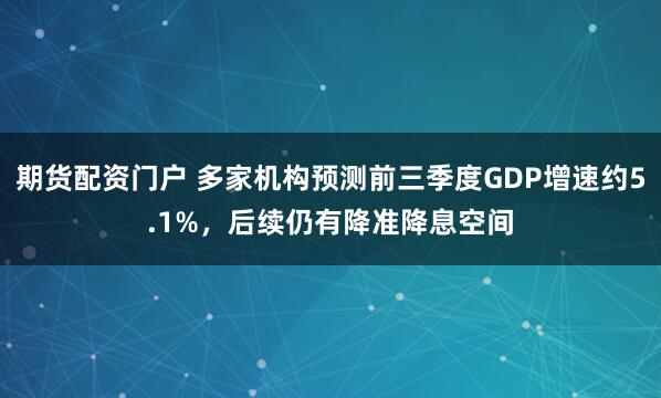 期货配资门户 多家机构预测前三季度GDP增速约5.1%，后续仍有降准降息空间