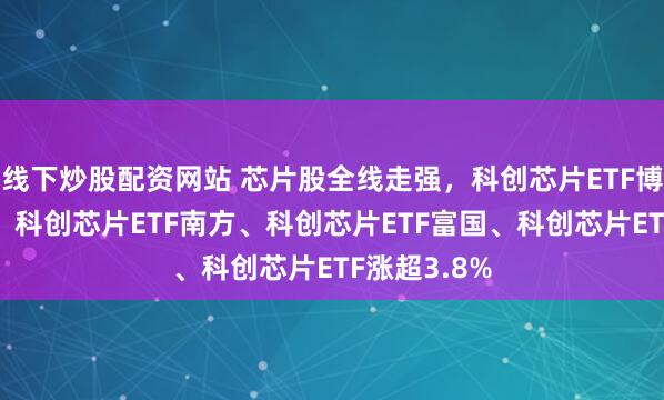 线下炒股配资网站 芯片股全线走强，科创芯片ETF博时涨超4%，科创芯片ETF南方、科创芯片ETF富国、科创芯片ETF涨超3.8%