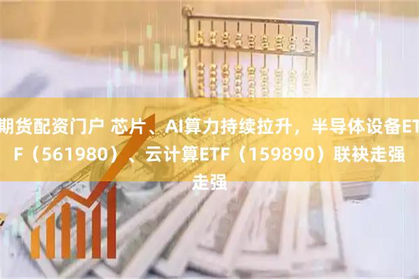 期货配资门户 芯片、AI算力持续拉升，半导体设备ETF（561980）、云计算ETF（159890）联袂走强
