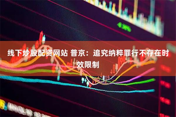 线下炒股配资网站 普京：追究纳粹罪行不存在时效限制