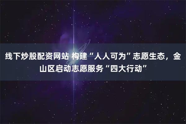 线下炒股配资网站 构建“人人可为”志愿生态，金山区启动志愿服务“四大行动”