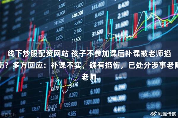 线下炒股配资网站 孩子不参加课后补课被老师掐伤？多方回应：补课不实，确有掐伤，已处分涉事老师