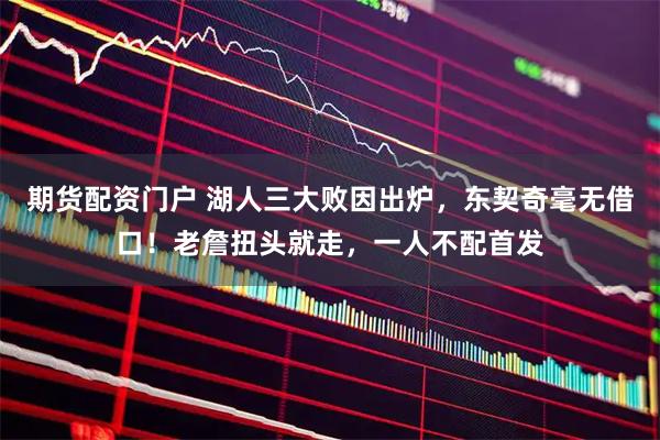 期货配资门户 湖人三大败因出炉，东契奇毫无借口！老詹扭头就走，一人不配首发