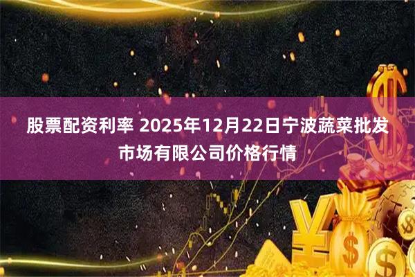 股票配资利率 2025年12月22日宁波蔬菜批发市场有限公司价格行情