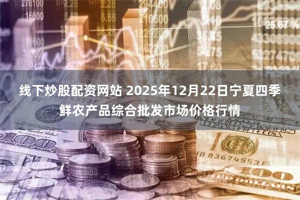 线下炒股配资网站 2025年12月22日宁夏四季鲜农产品综合批发市场价格行情