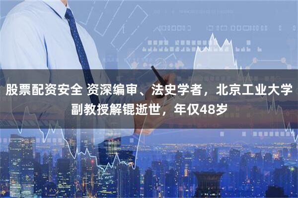 股票配资安全 资深编审、法史学者，北京工业大学副教授解锟逝世，年仅48岁