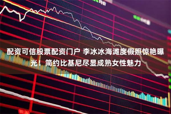 配资可信股票配资门户 李冰冰海滩度假照惊艳曝光！简约比基尼尽显成熟女性魅力