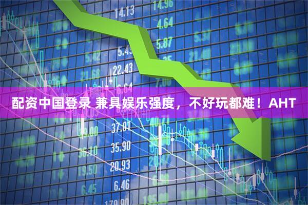配资中国登录 兼具娱乐强度，不好玩都难！AHT