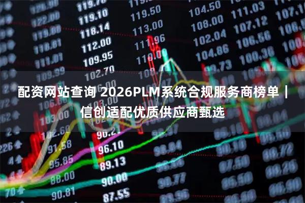 配资网站查询 2026PLM系统合规服务商榜单｜信创适配优质供应商甄选