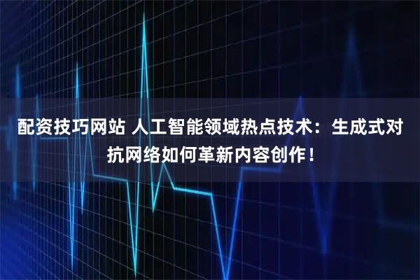 配资技巧网站 人工智能领域热点技术：生成式对抗网络如何革新内容创作！