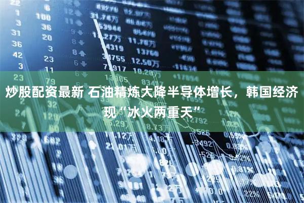 炒股配资最新 石油精炼大降半导体增长，韩国经济现“冰火两重天”