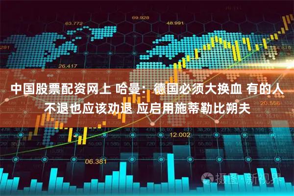 中国股票配资网上 哈曼：德国必须大换血 有的人不退也应该劝退 应启用施蒂勒比朔夫