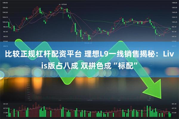 比较正规杠杆配资平台 理想L9一线销售揭秘：Livis版占八成 双拼色成“标配”
