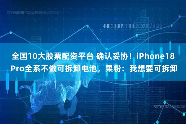 全国10大股票配资平台 确认妥协！iPhone18 Pro全系不做可拆卸电池，果粉：我想要可拆卸