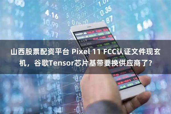 山西股票配资平台 Pixel 11 FCC认证文件现玄机，谷歌Tensor芯片基带要换供应商了？